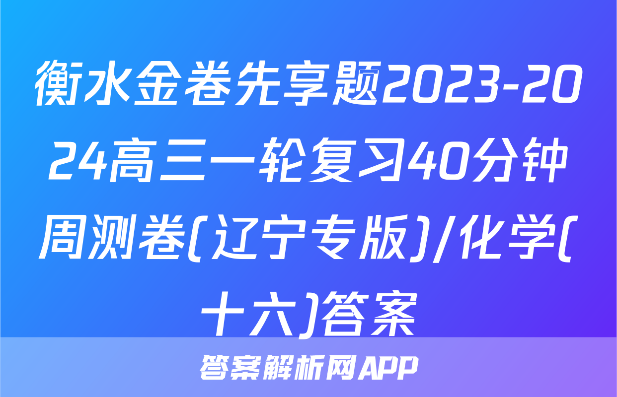 衡水金卷先享题2023-2024高三一轮复习40分钟周测卷(辽宁专版)/化学(十六)答案