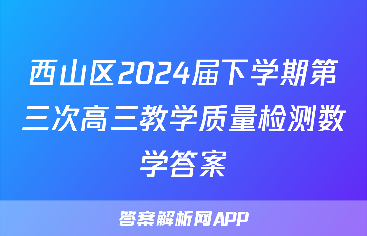 西山区2024届下学期第三次高三教学质量检测数学答案