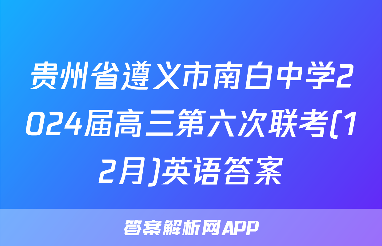 贵州省遵义市南白中学2024届高三第六次联考(12月)英语答案