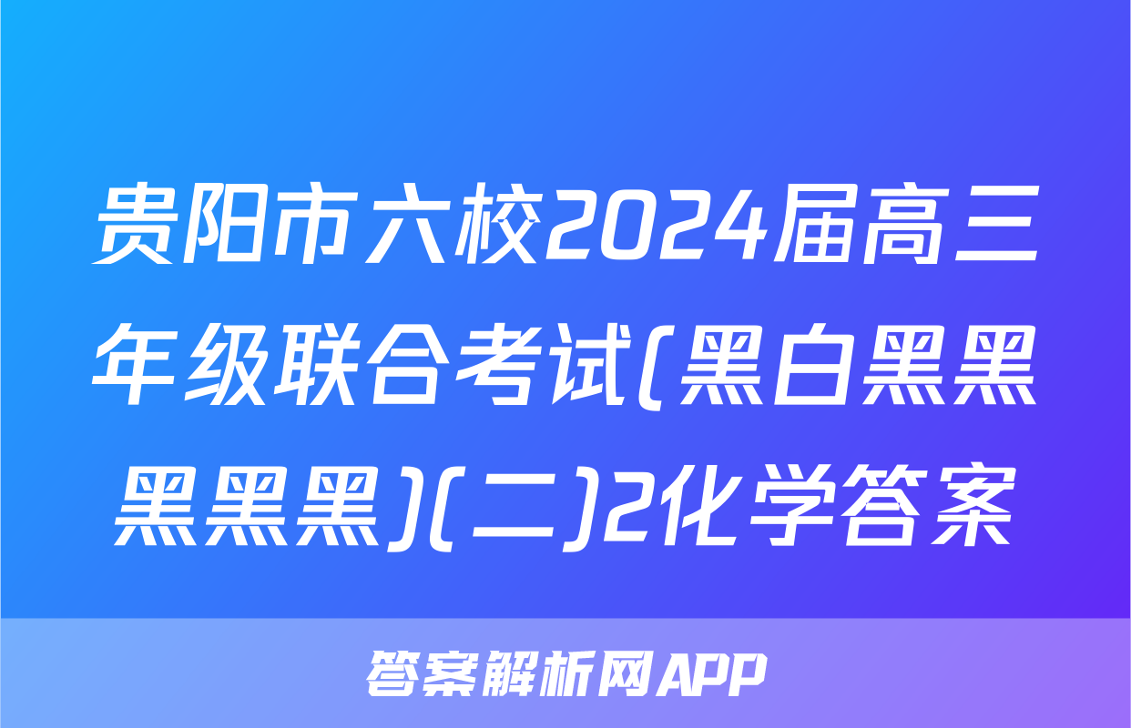 贵阳市六校2024届高三年级联合考试(黑白黑黑黑黑黑)(二)2化学答案