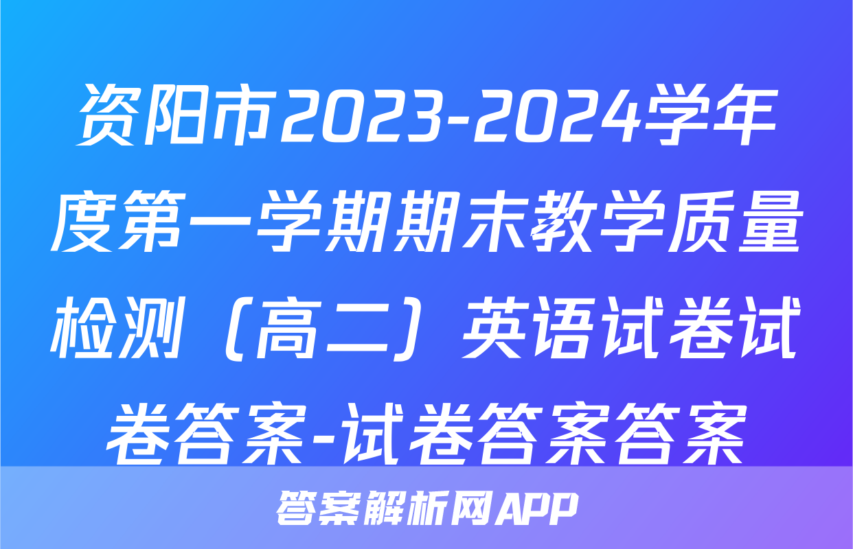 资阳市2023-2024学年度第一学期期末教学质量检测（高二）英语试卷试卷答案-试卷答案答案