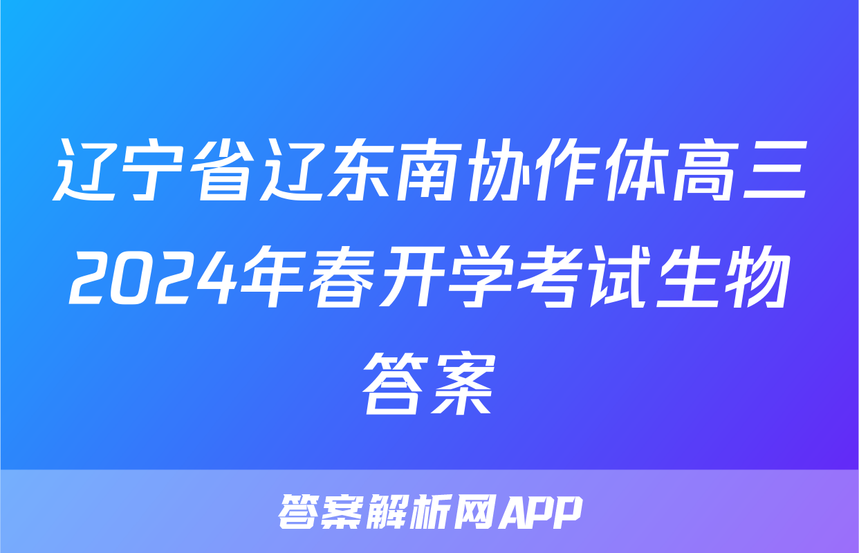 辽宁省辽东南协作体高三2024年春开学考试生物答案