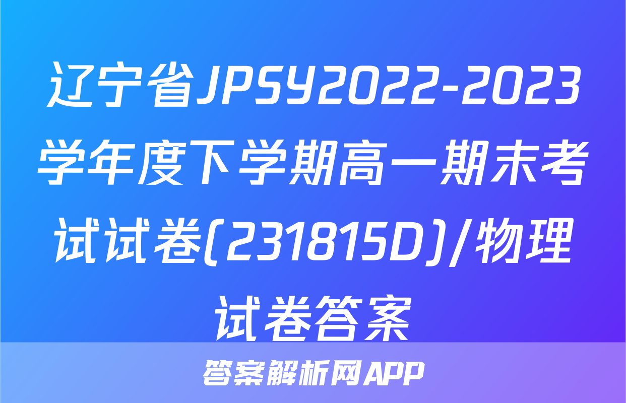 辽宁省JPSY2022-2023学年度下学期高一期末考试试卷(231815D)/物理试卷答案
