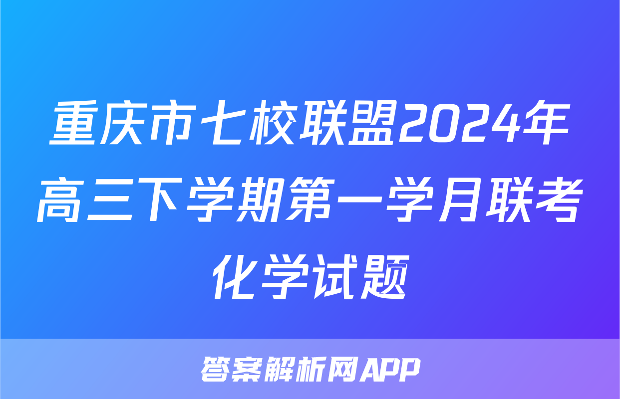 重庆市七校联盟2024年高三下学期第一学月联考化学试题