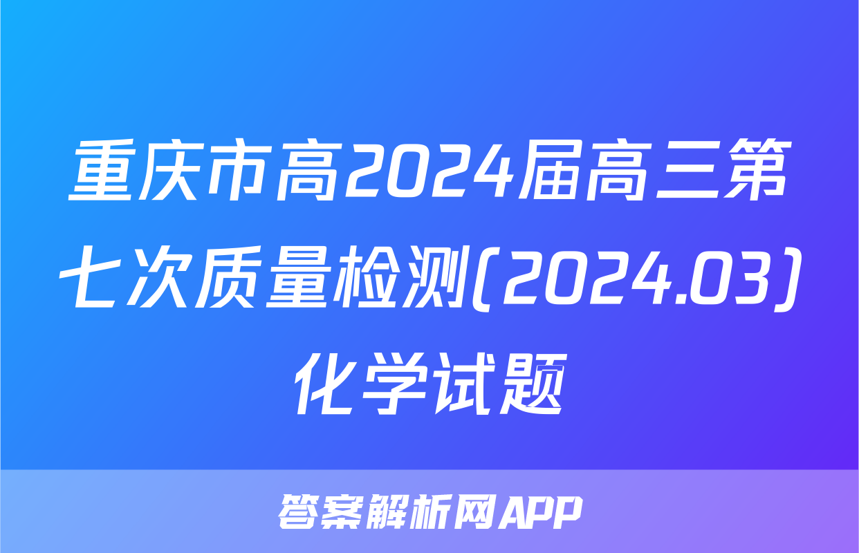 重庆市高2024届高三第七次质量检测(2024.03)化学试题