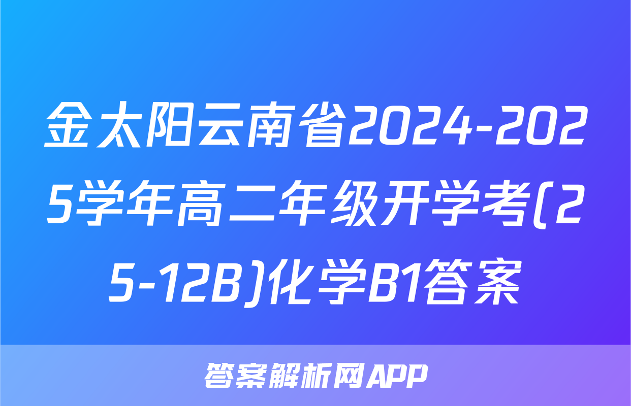金太阳云南省2024-2025学年高二年级开学考(25-12B)化学B1答案