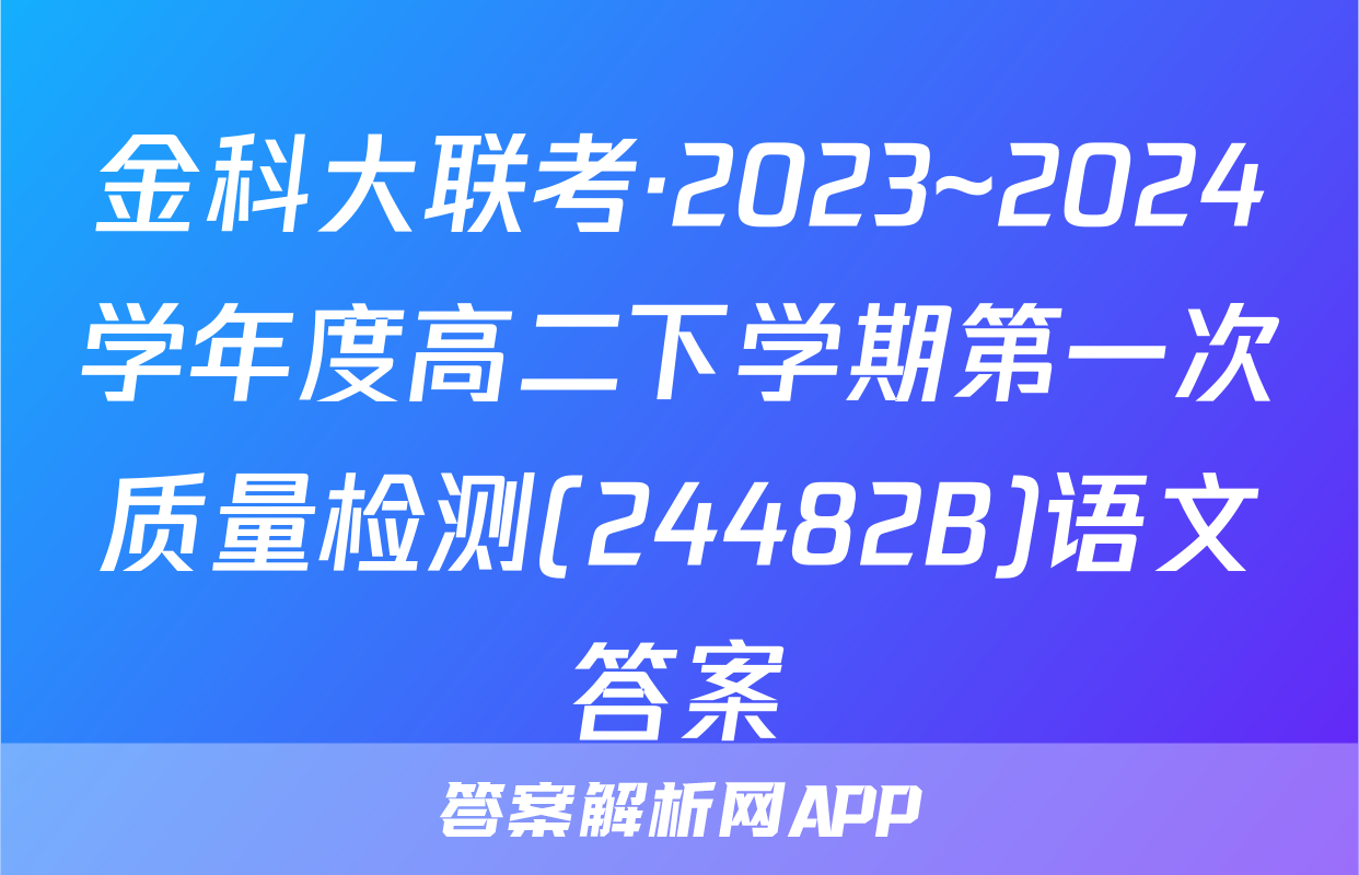 金科大联考·2023~2024学年度高二下学期第一次质量检测(24482B)语文答案