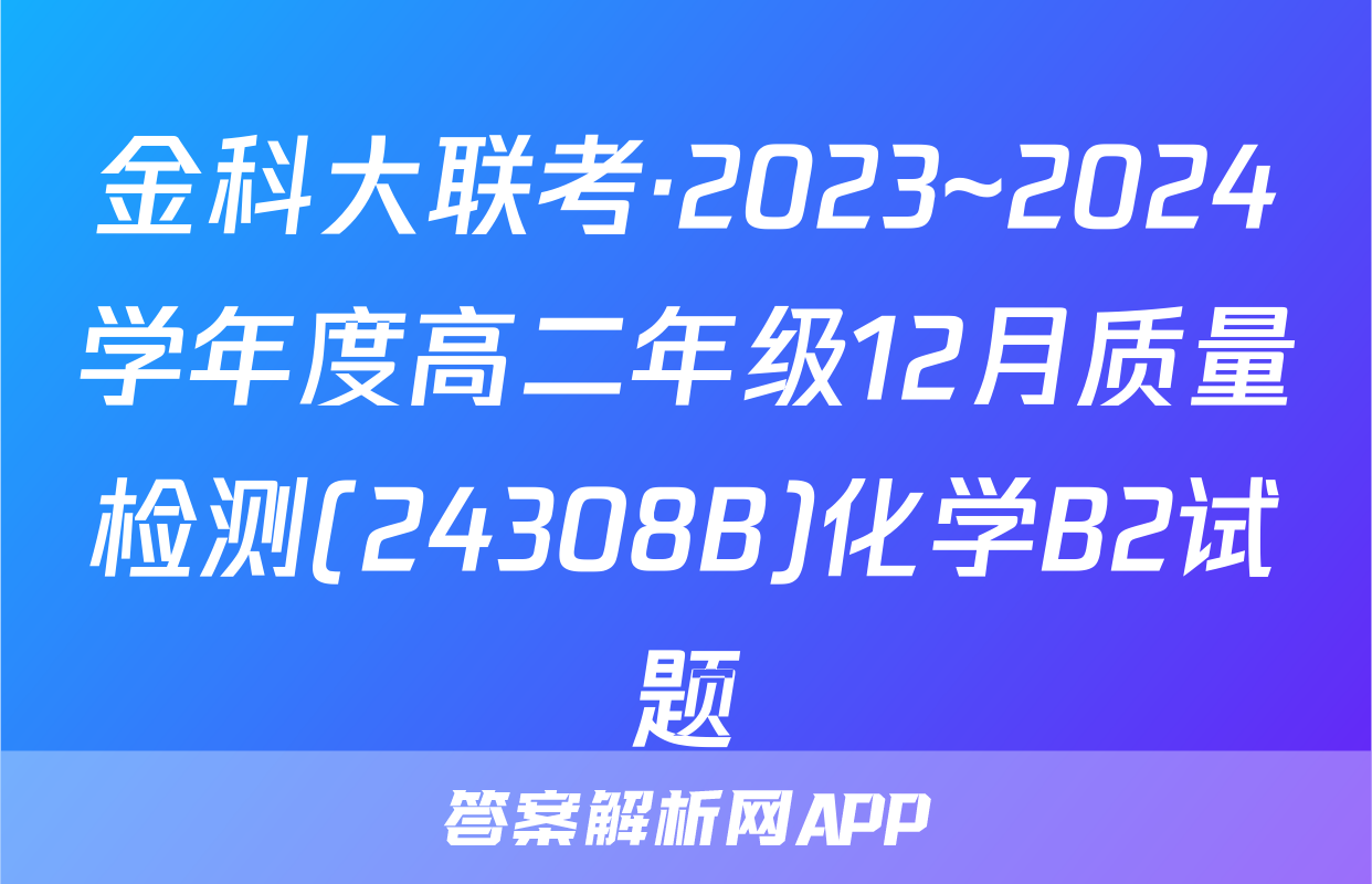金科大联考·2023~2024学年度高二年级12月质量检测(24308B)化学B2试题