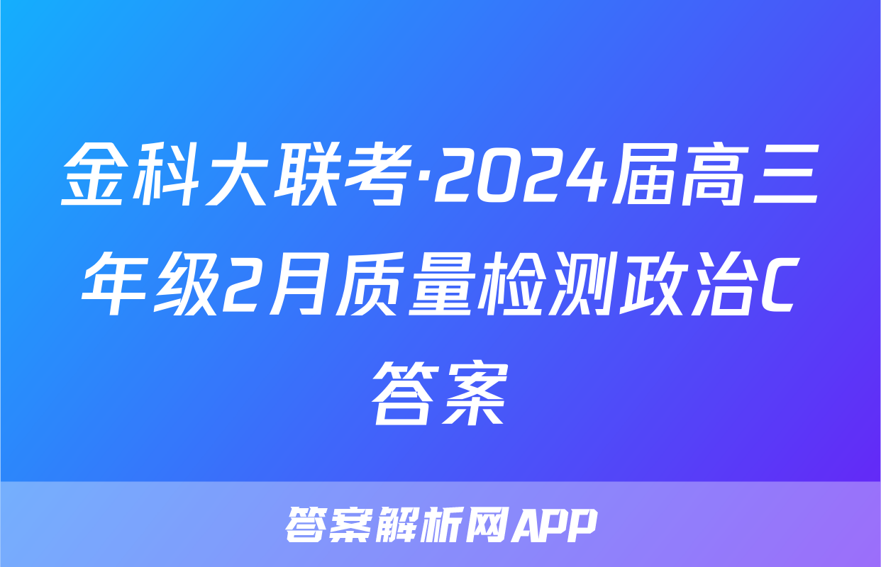 金科大联考·2024届高三年级2月质量检测政治C答案