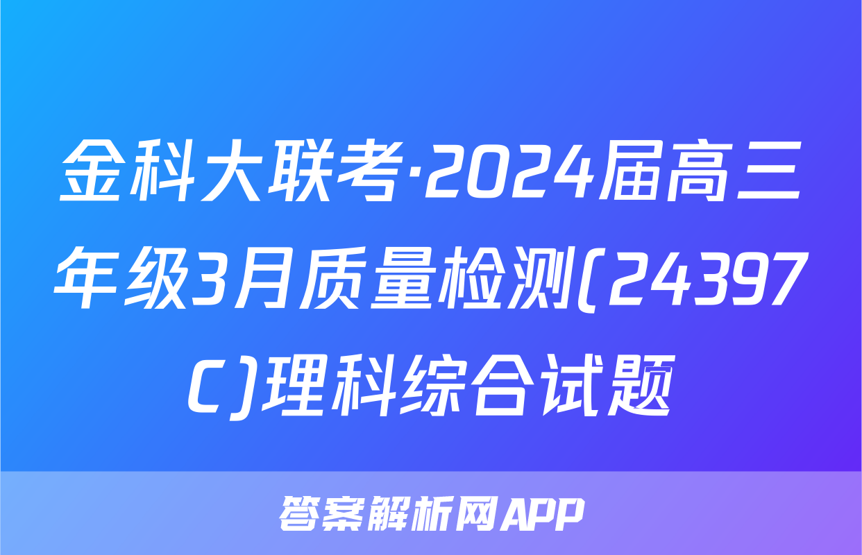 金科大联考·2024届高三年级3月质量检测(24397C)理科综合试题