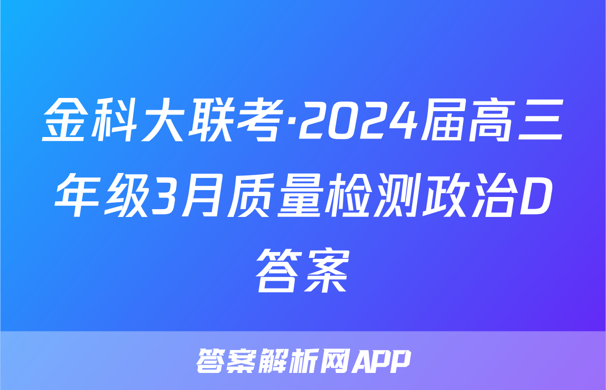 金科大联考·2024届高三年级3月质量检测政治D答案