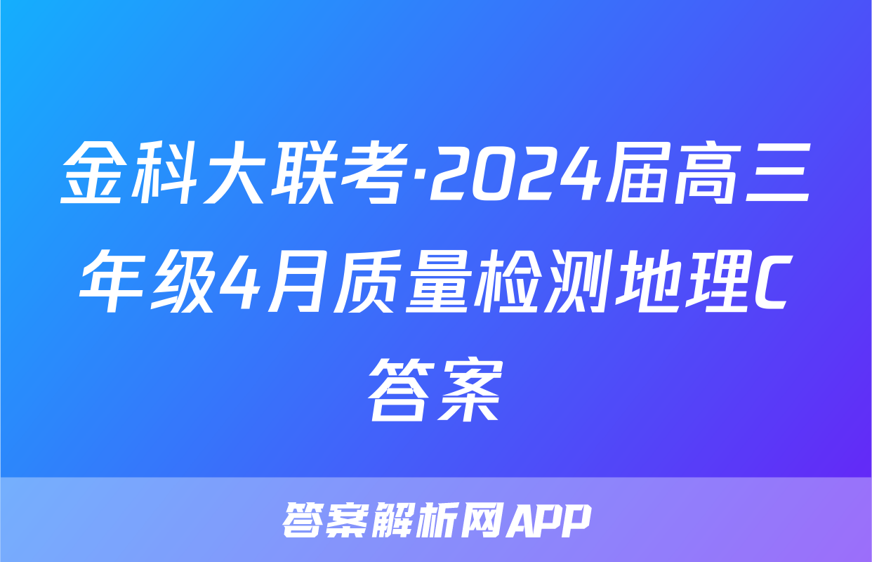 金科大联考·2024届高三年级4月质量检测地理C答案
