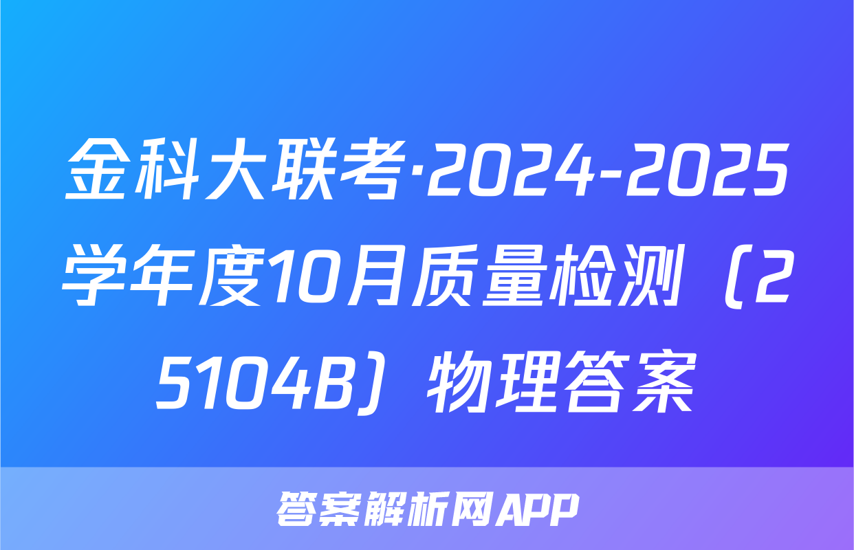 金科大联考·2024-2025学年度10月质量检测（25104B）物理答案