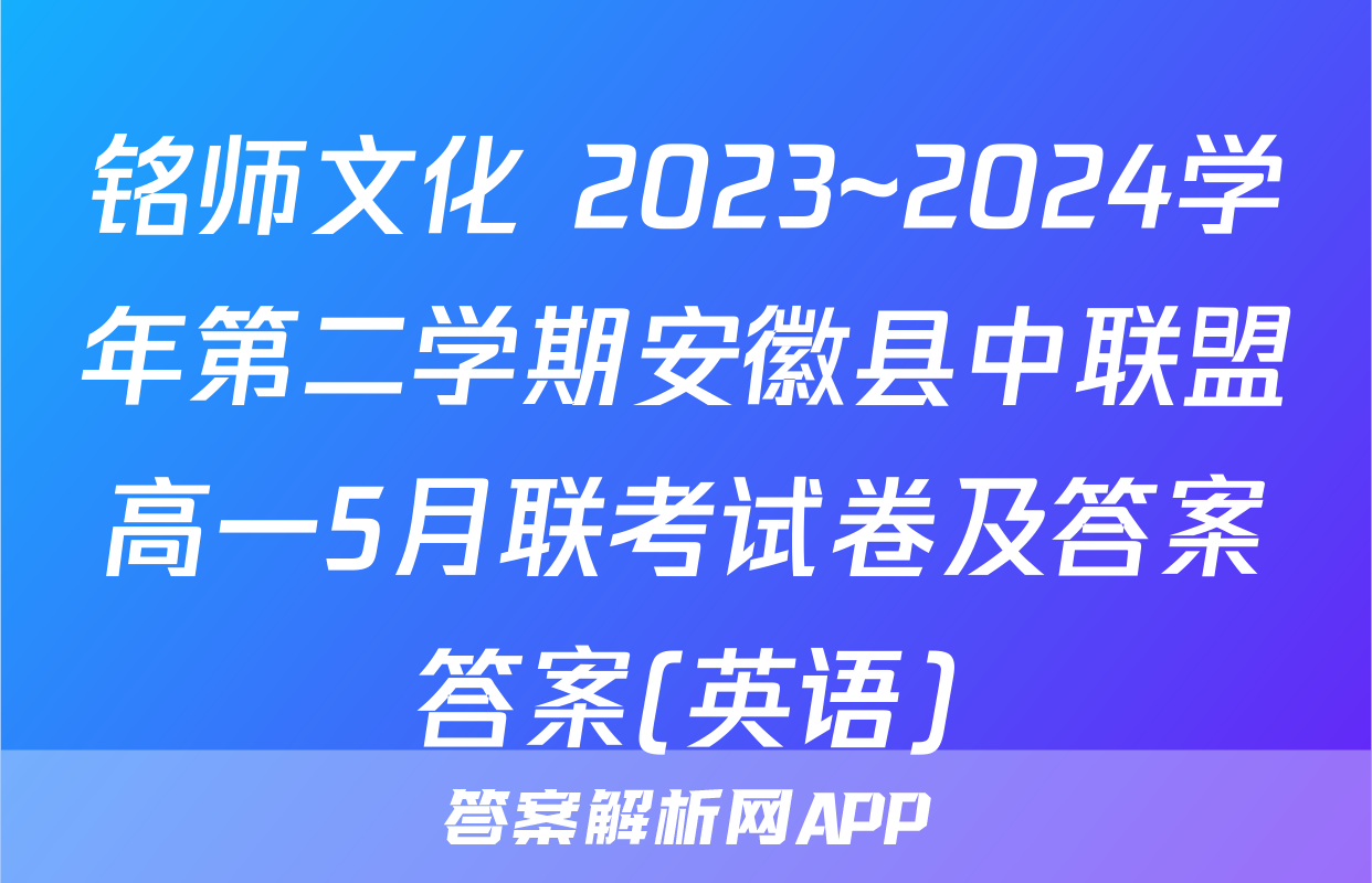 铭师文化 2023~2024学年第二学期安徽县中联盟高一5月联考试卷及答案答案(英语)