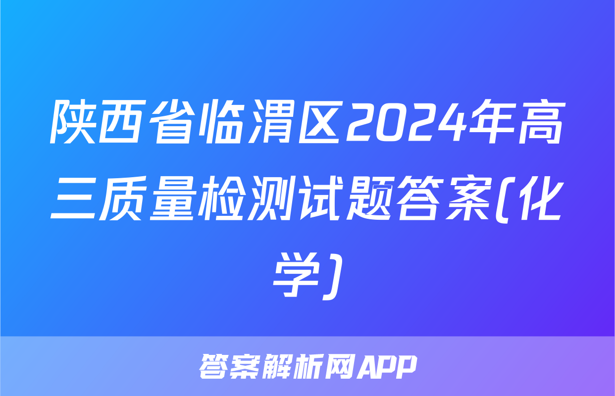 陕西省临渭区2024年高三质量检测试题答案(化学)