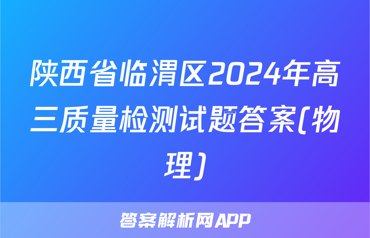 陕西省临渭区2024年高三质量检测试题答案(物理)