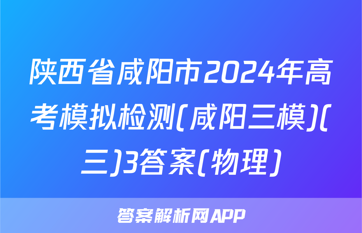 陕西省咸阳市2024年高考模拟检测(咸阳三模)(三)3答案(物理)
