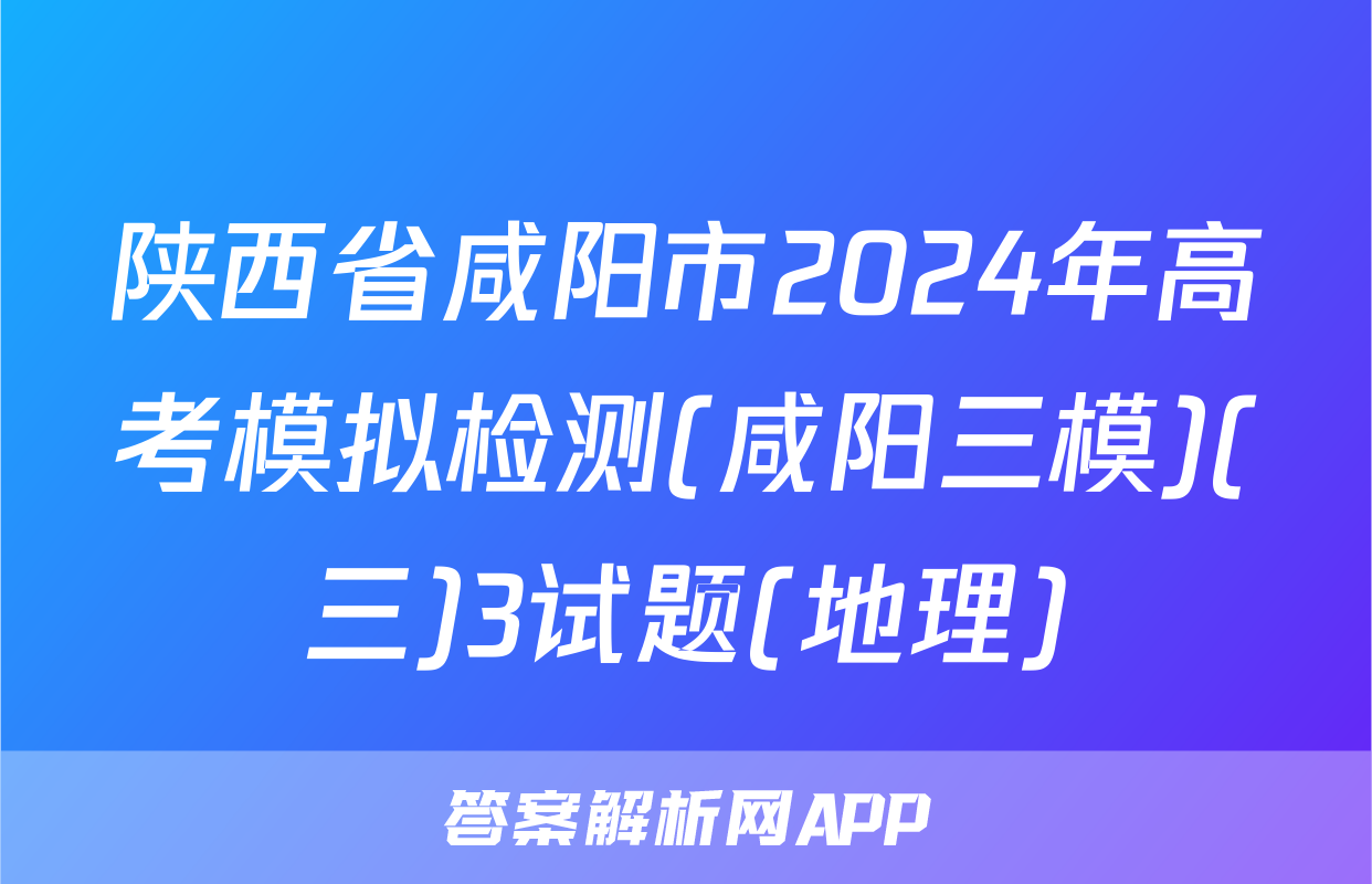 陕西省咸阳市2024年高考模拟检测(咸阳三模)(三)3试题(地理)