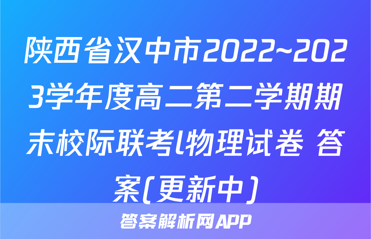 陕西省汉中市2022~2023学年度高二第二学期期末校际联考l物理试卷 答案(更新中)