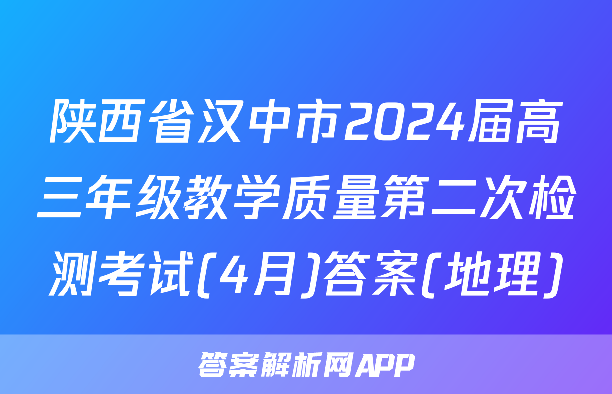 陕西省汉中市2024届高三年级教学质量第二次检测考试(4月)答案(地理)