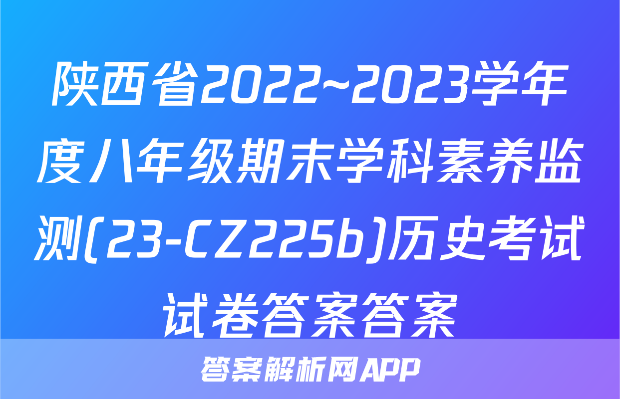 陕西省2022~2023学年度八年级期末学科素养监测(23-CZ225b)历史考试试卷答案答案