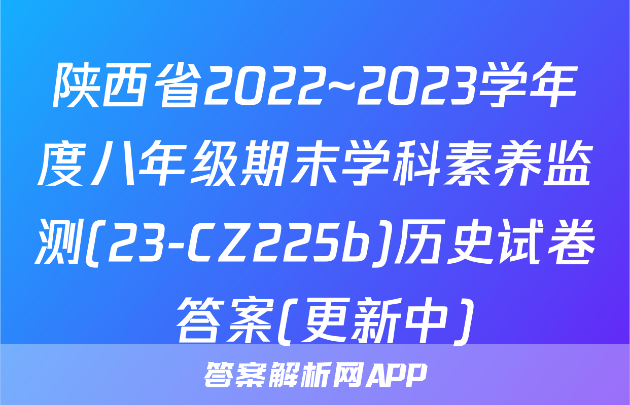 陕西省2022~2023学年度八年级期末学科素养监测(23-CZ225b)历史试卷 答案(更新中)