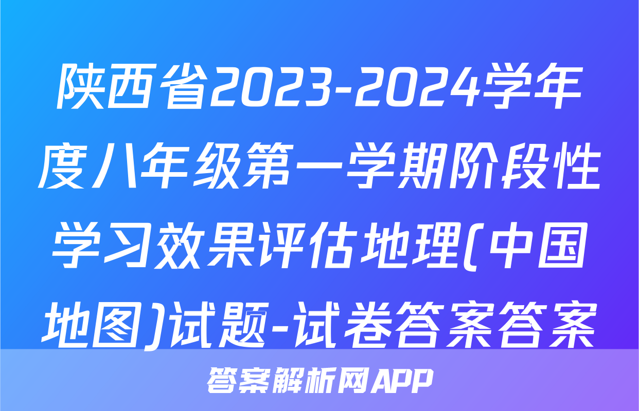 陕西省2023-2024学年度八年级第一学期阶段性学习效果评估地理(中国地图)试题-试卷答案答案