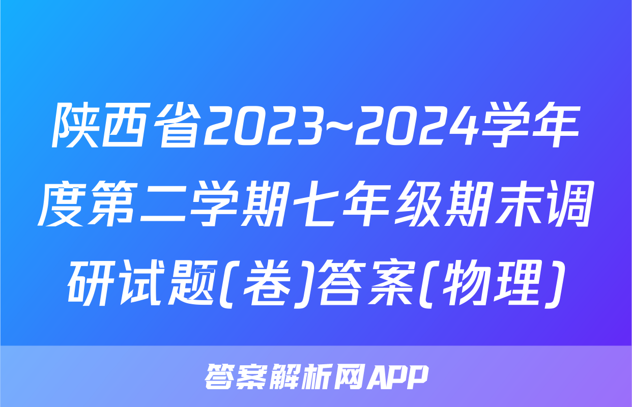 陕西省2023~2024学年度第二学期七年级期末调研试题(卷)答案(物理)