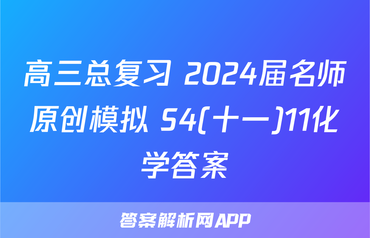 高三总复习 2024届名师原创模拟 S4(十一)11化学答案