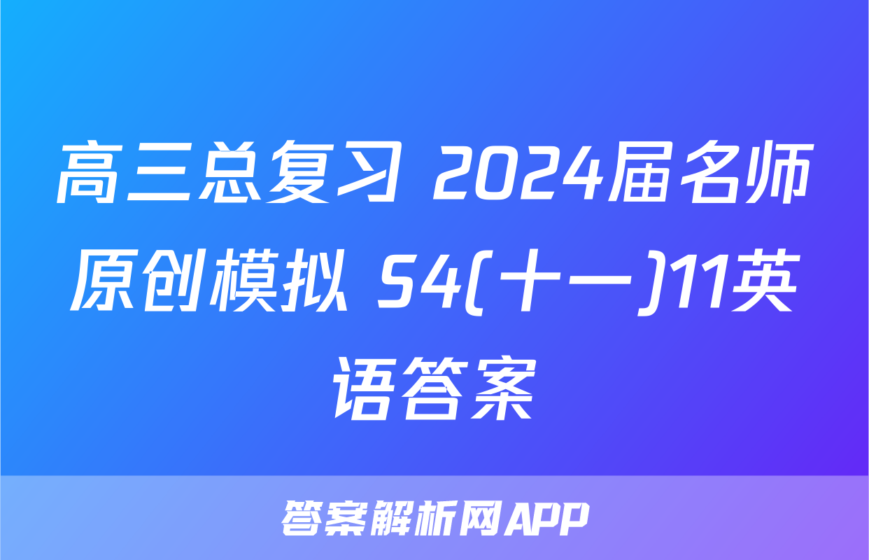 高三总复习 2024届名师原创模拟 S4(十一)11英语答案