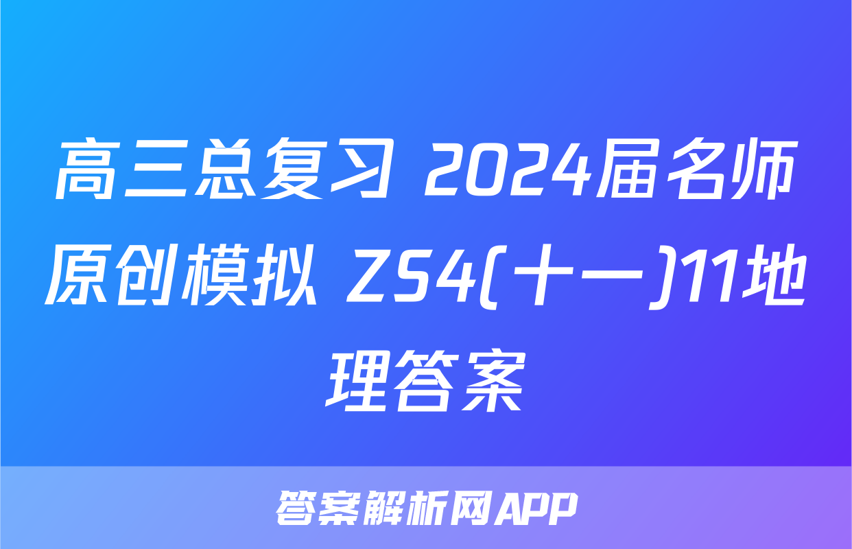 高三总复习 2024届名师原创模拟 ZS4(十一)11地理答案