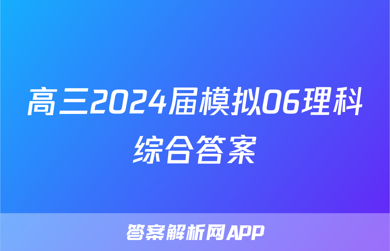 高三2024届模拟06理科综合答案
