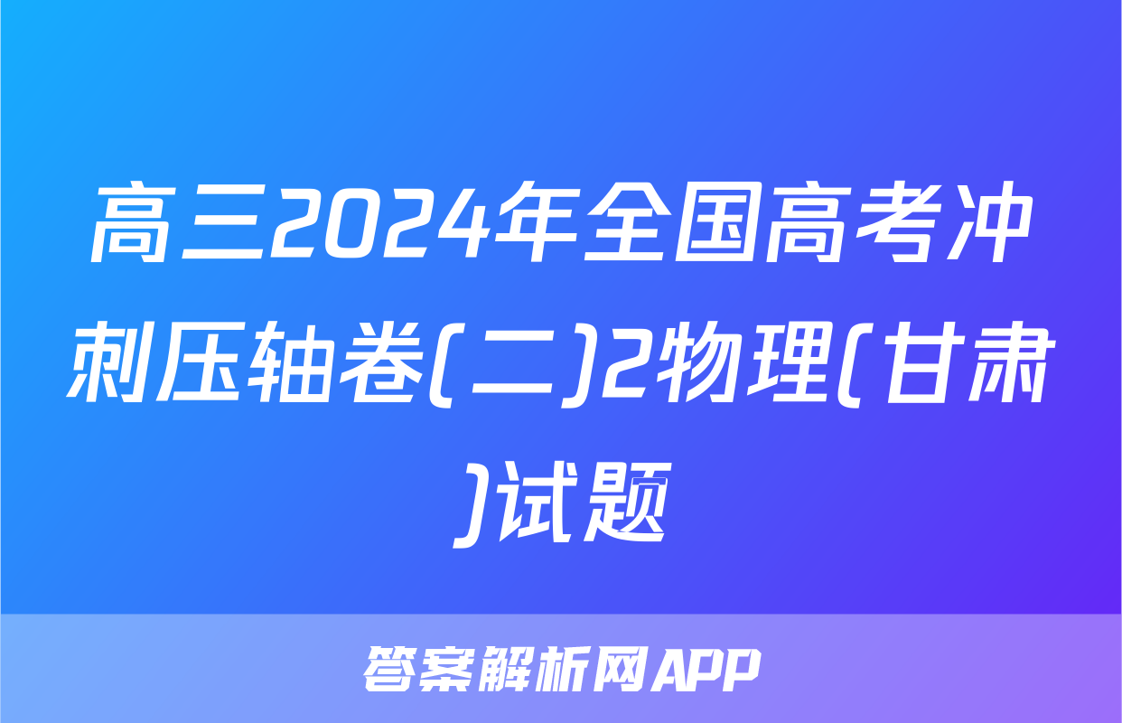 高三2024年全国高考冲刺压轴卷(二)2物理(甘肃)试题