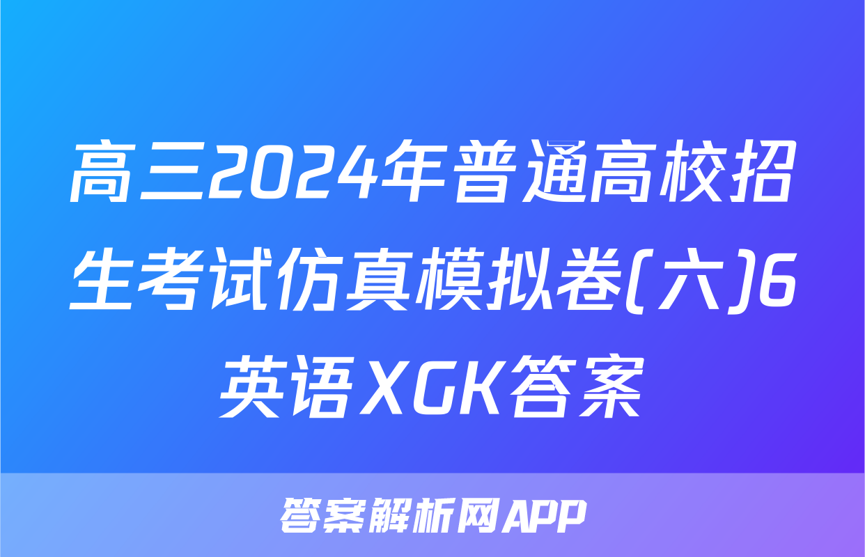 高三2024年普通高校招生考试仿真模拟卷(六)6英语XGK答案
