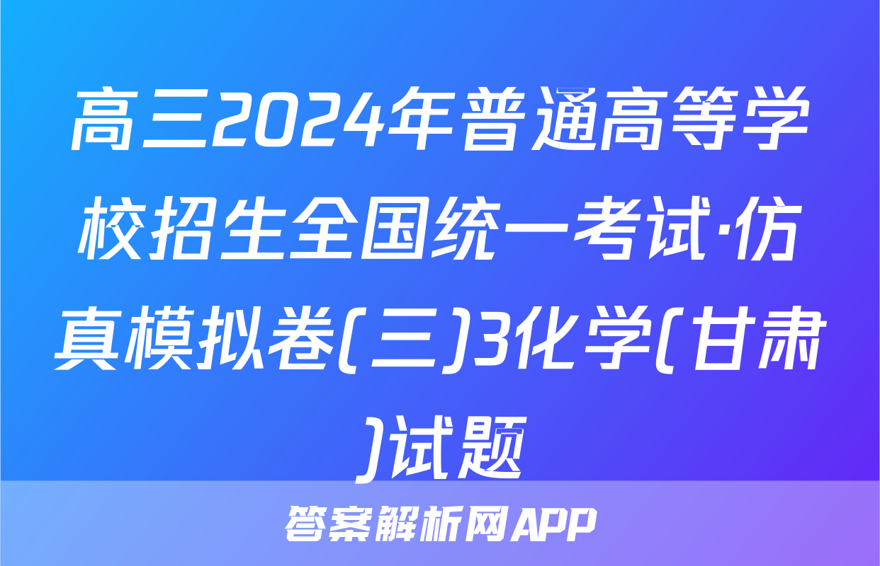 高三2024年普通高等学校招生全国统一考试·仿真模拟卷(三)3化学(甘肃)试题