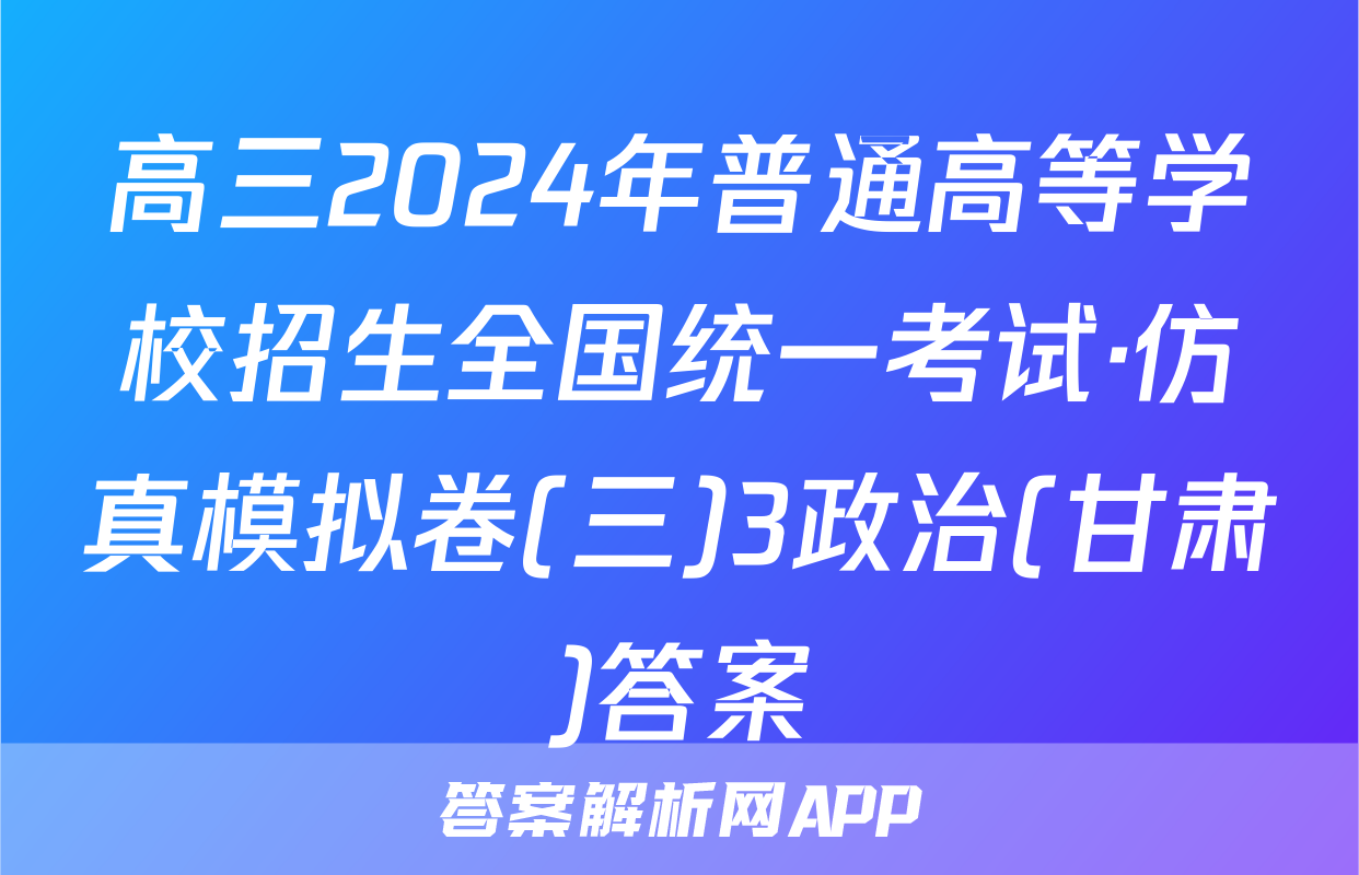 高三2024年普通高等学校招生全国统一考试·仿真模拟卷(三)3政治(甘肃)答案