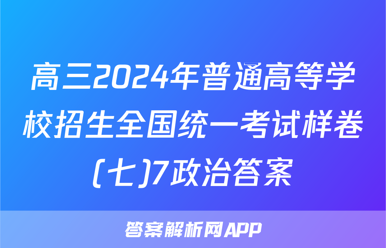 高三2024年普通高等学校招生全国统一考试样卷(七)7政治答案