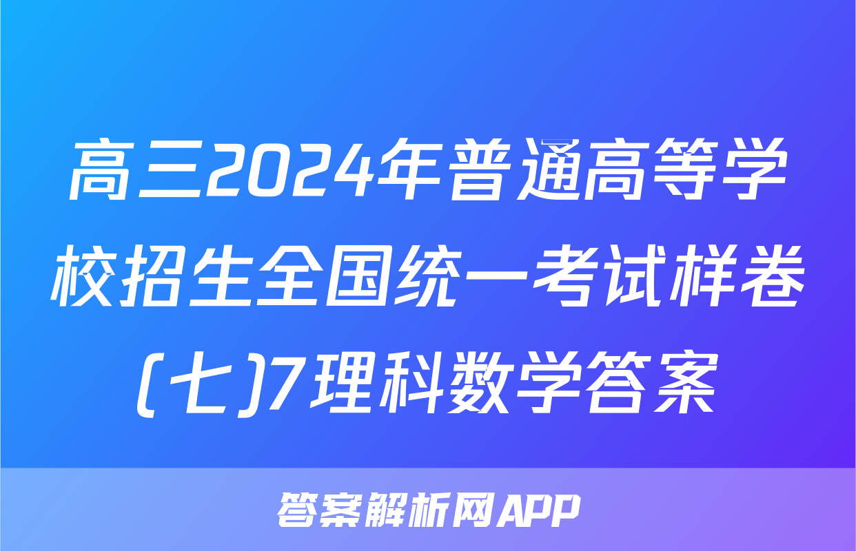 高三2024年普通高等学校招生全国统一考试样卷(七)7理科数学答案