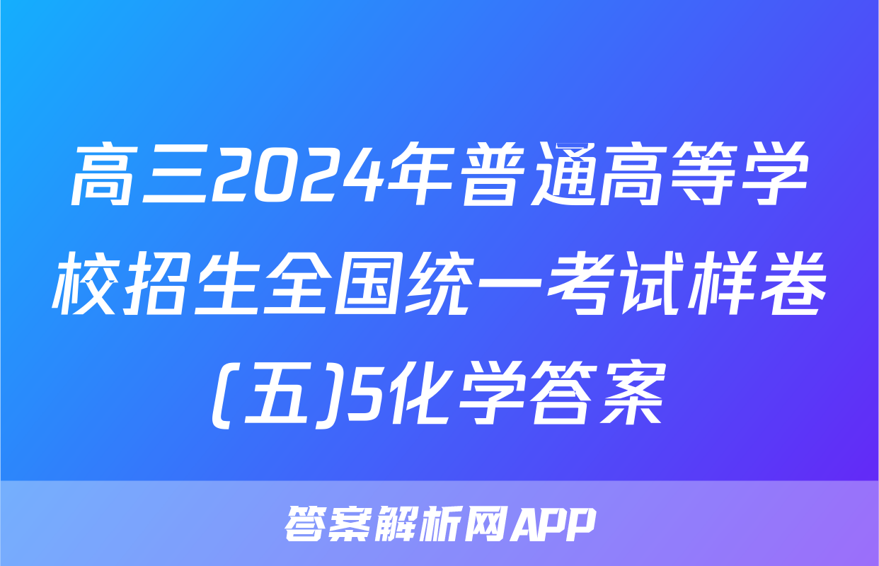 高三2024年普通高等学校招生全国统一考试样卷(五)5化学答案
