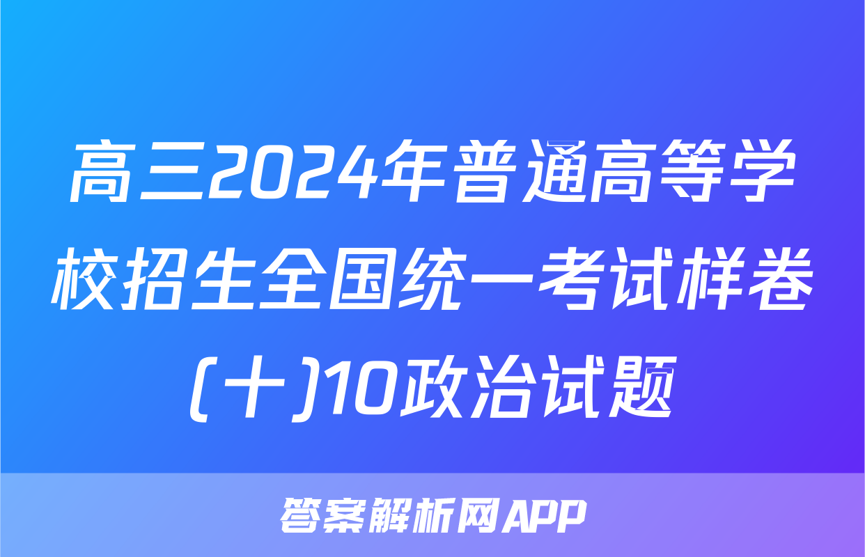 高三2024年普通高等学校招生全国统一考试样卷(十)10政治试题