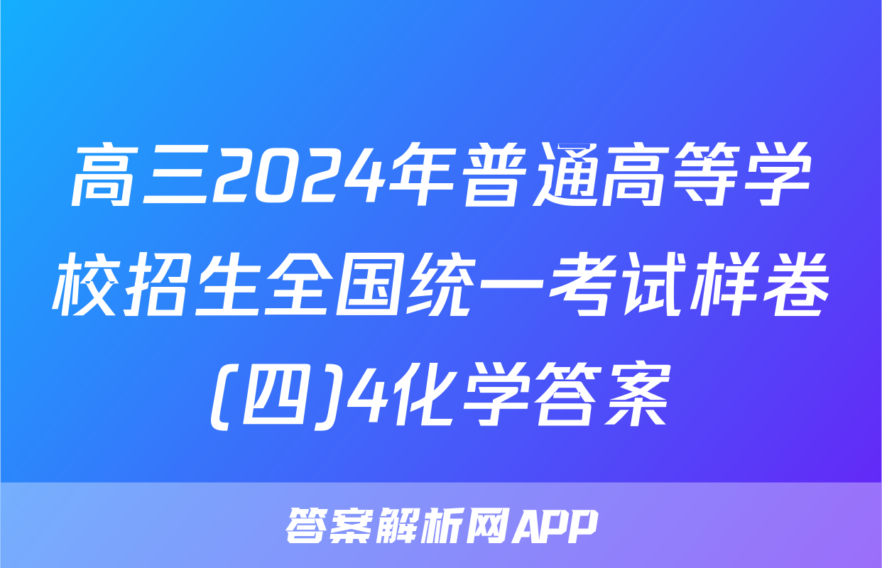 高三2024年普通高等学校招生全国统一考试样卷(四)4化学答案