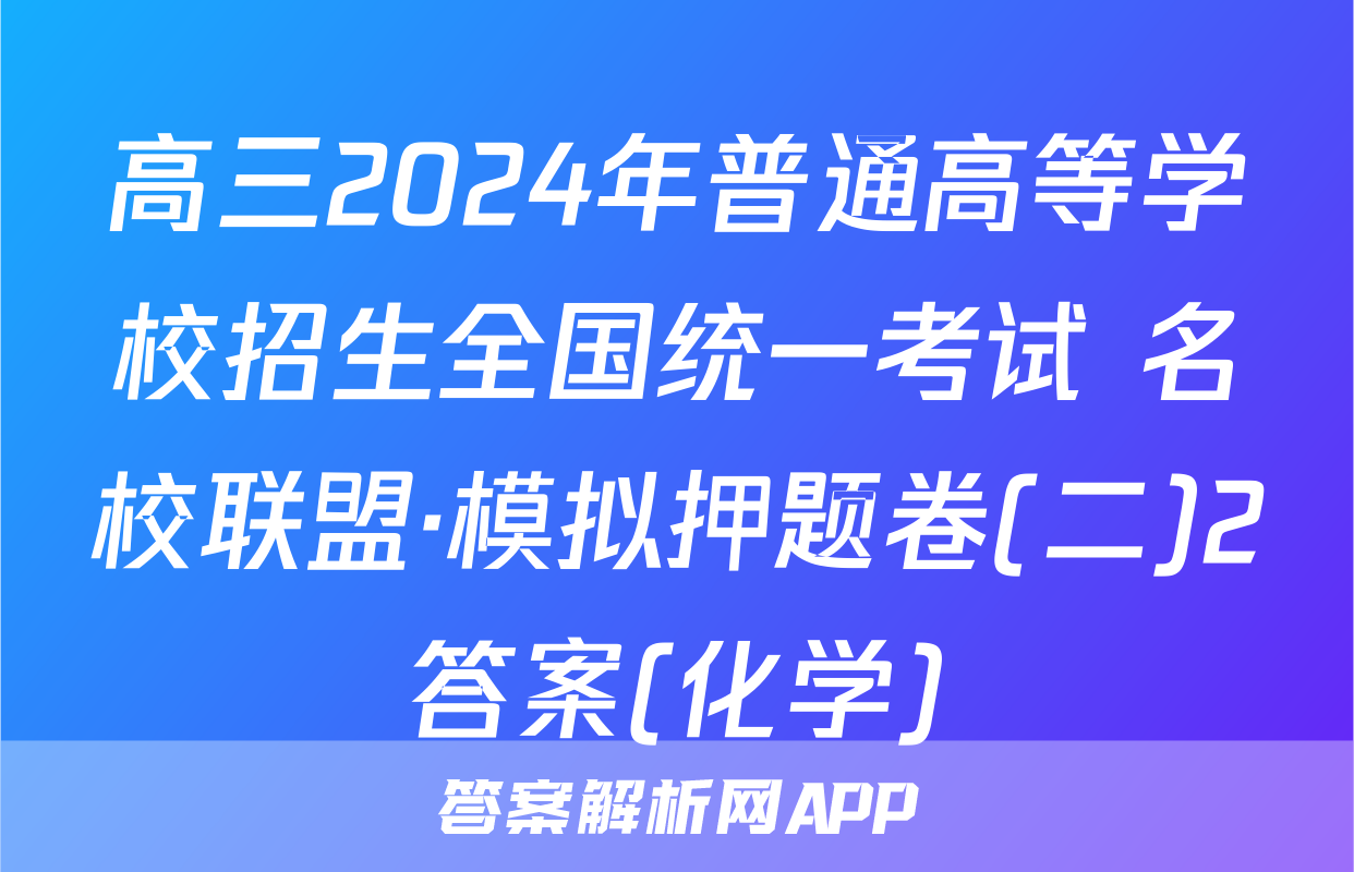 高三2024年普通高等学校招生全国统一考试 名校联盟·模拟押题卷(二)2答案(化学)