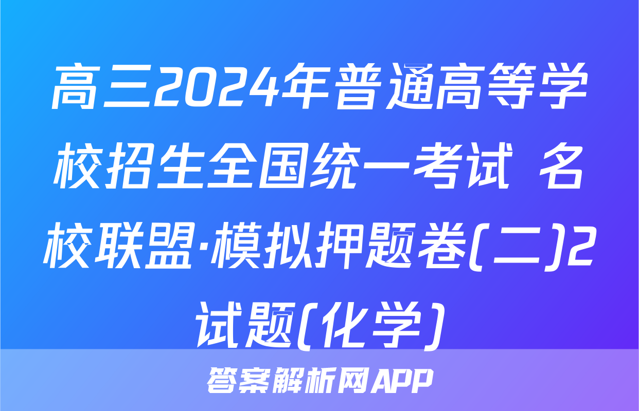 高三2024年普通高等学校招生全国统一考试 名校联盟·模拟押题卷(二)2试题(化学)