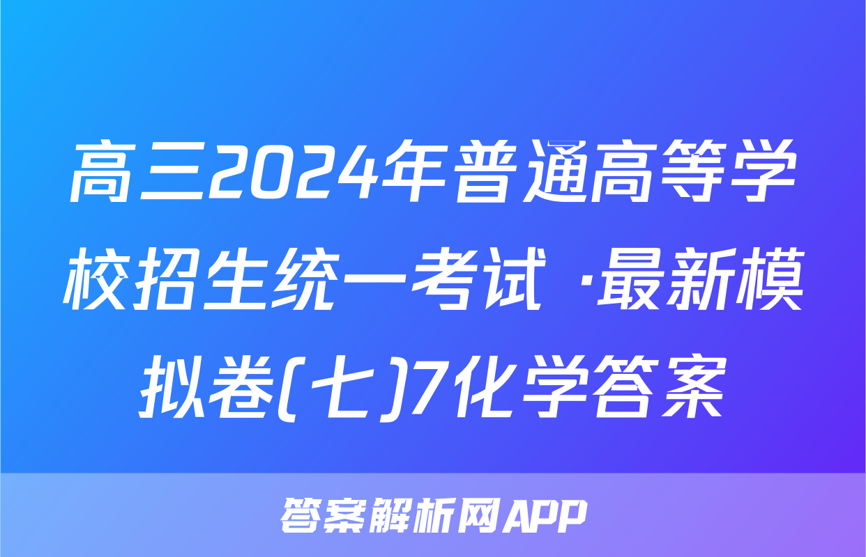 高三2024年普通高等学校招生统一考试 ·最新模拟卷(七)7化学答案