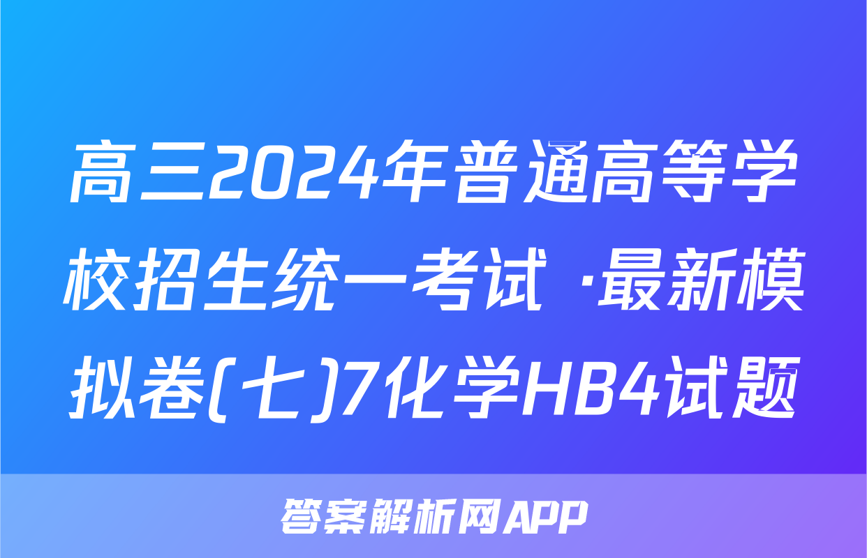 高三2024年普通高等学校招生统一考试 ·最新模拟卷(七)7化学HB4试题