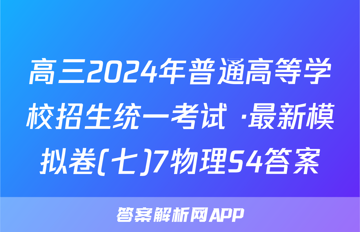 高三2024年普通高等学校招生统一考试 ·最新模拟卷(七)7物理S4答案