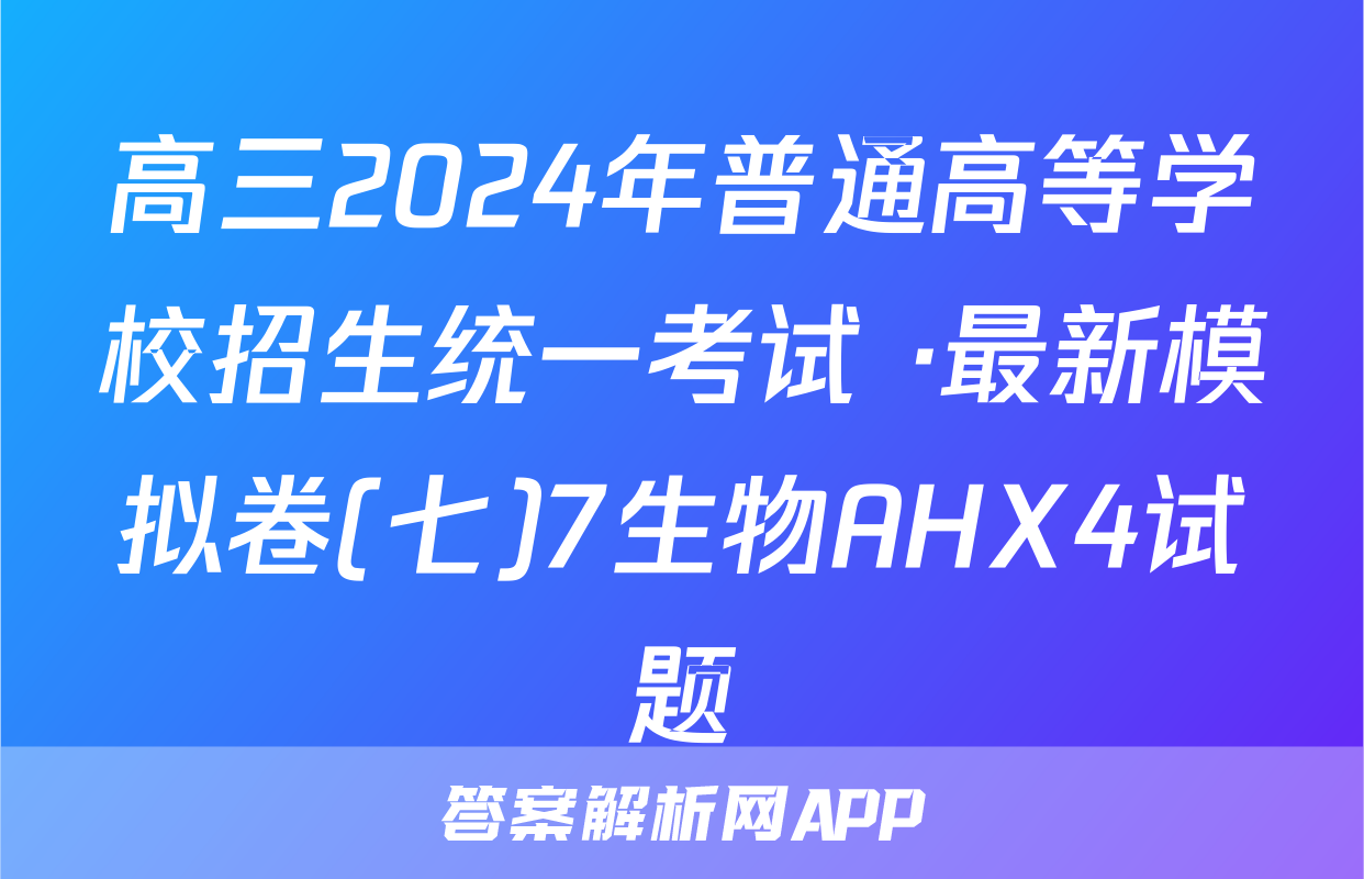 高三2024年普通高等学校招生统一考试 ·最新模拟卷(七)7生物AHX4试题