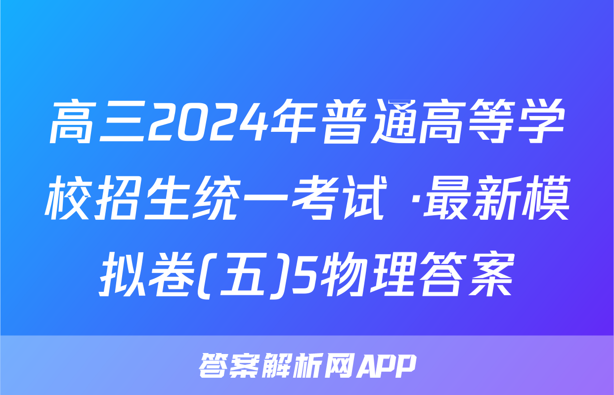 高三2024年普通高等学校招生统一考试 ·最新模拟卷(五)5物理答案