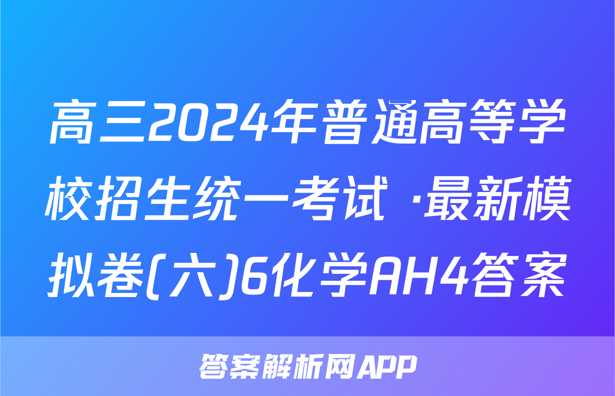 高三2024年普通高等学校招生统一考试 ·最新模拟卷(六)6化学AH4答案
