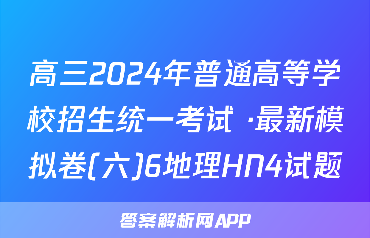 高三2024年普通高等学校招生统一考试 ·最新模拟卷(六)6地理HN4试题